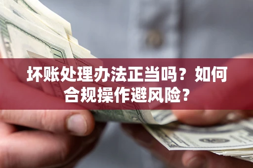 武汉坏账处理办法正当吗？如何合规操作避风险？