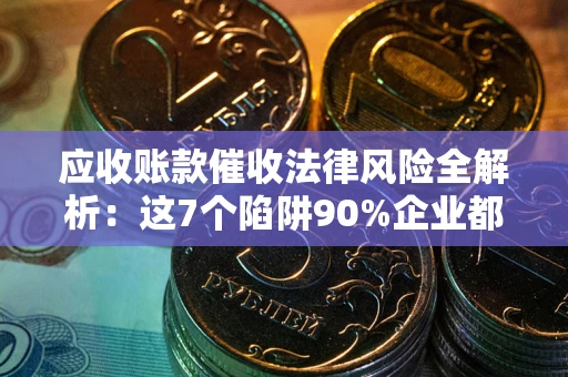 武汉应收账款催收法律风险全解析：这7个陷阱90%企业都踩过（含合规应对指南）
