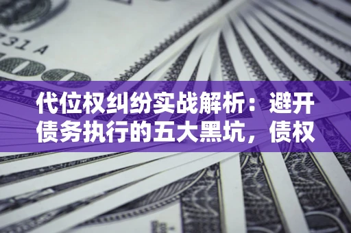 武汉代位权纠纷实战解析：避开债务执行的五大黑坑，债权人必看指南