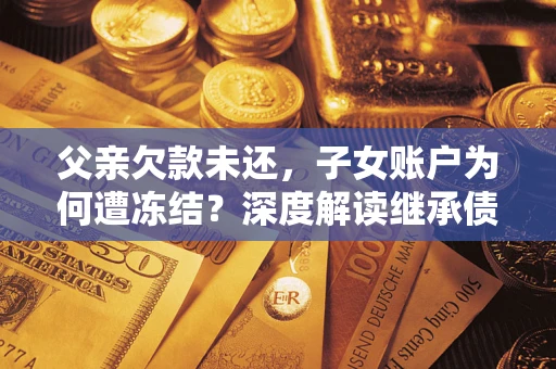 武汉父亲欠款未还，子女账户为何遭冻结？深度解读继承债务迷局