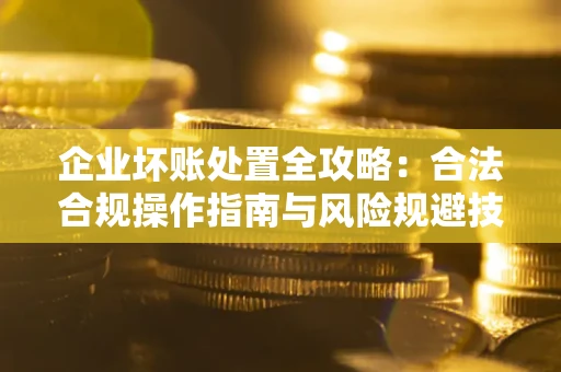 武汉企业坏账处置全攻略：合法合规操作指南与风险规避技巧解析