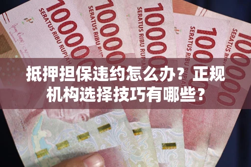 武汉抵押担保违约怎么办？正规机构选择技巧有哪些？