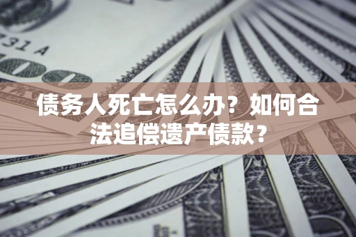 武汉债务人死亡怎么办？如何合法追偿遗产债款？