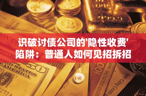 武汉识破讨债公司的'隐性收费'陷阱：普通人如何见招拆招？