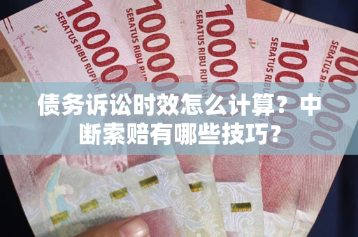 武汉债务诉讼时效怎么计算？中断索赔有哪些技巧？