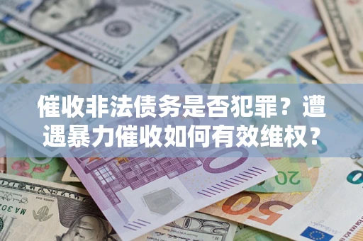 武汉催收非法债务是否犯罪?遭遇暴力催收如何有效维权? 武汉催收非法债务是否犯罪?遭遇暴力催收如何有效维权?