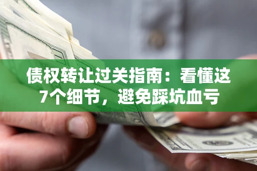武汉债权转让过关指南：看懂这7个细节，避免踩坑血亏