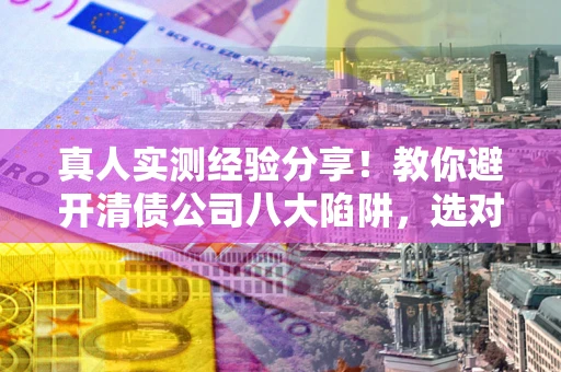 武汉真人实测经验分享！教你避开清债公司八大陷阱，选对机构少走十年弯路