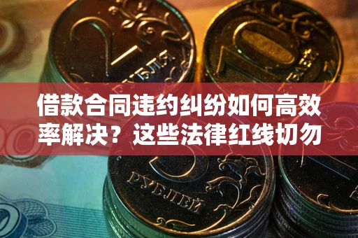 武汉借款合同违约纠纷如何高效率解决？这些法律红线切勿触碰