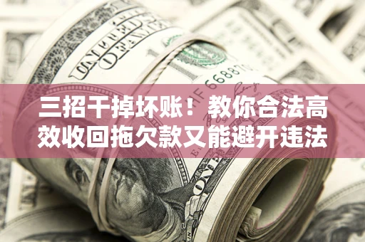 武汉三招干掉坏账！教你合法高效收回拖欠款又能避开违法雷区