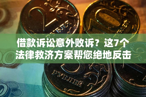 武汉借款诉讼意外败诉？这7个法律救济方案帮您绝地反击！