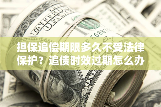武汉担保追偿期限多久不受法律保护？追债时效过期怎么办？