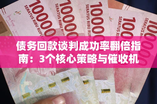 武汉债务回款谈判成功率翻倍指南：3个核心策略与催收机构避坑法则