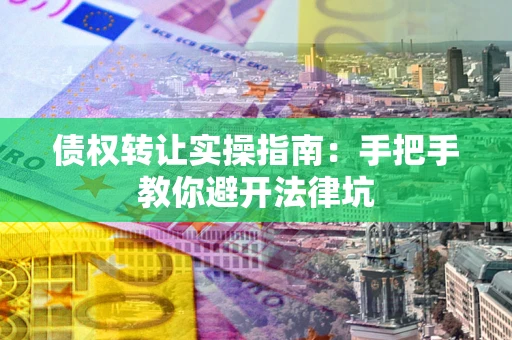 武汉债权转让实操指南：手把手教你避开法律坑
