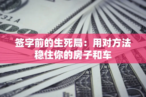 武汉签字前的生死局：用对方法稳住你的房子和车