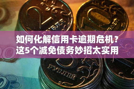 武汉如何化解信用卡逾期危机？这5个减免债务妙招太实用