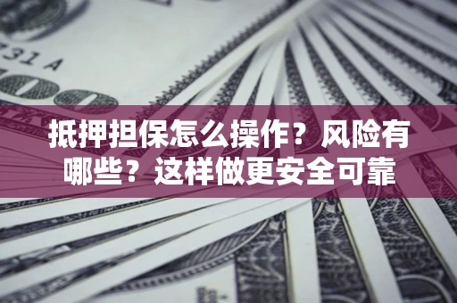 武汉抵押担保怎么操作？风险有哪些？这样做更安全可靠