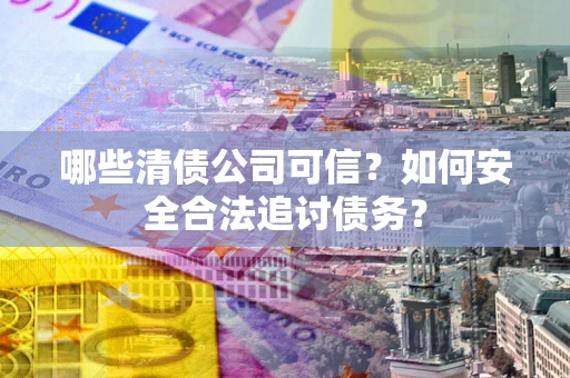 武汉哪些清债公司可信？如何安全合法追讨债务？