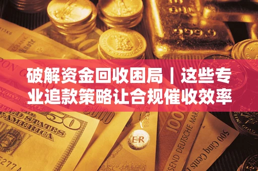 武汉破解资金回收困局｜这些专业追款策略让合规催收效率翻倍