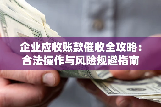 武汉企业应收账款催收全攻略：合法操作与风险规避指南