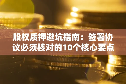武汉股权质押避坑指南:签署协议必须核对的10个核心要点 武汉股权质押避坑指南:签署协议必须核对的10个核心要点