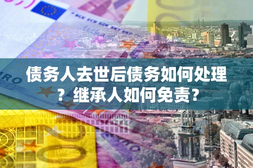 武汉债务人去世后债务如何处理？继承人如何免责？
