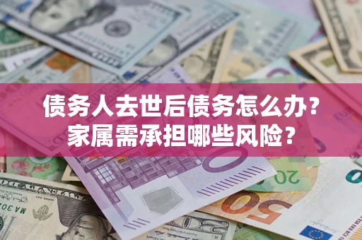 武汉债务人去世后债务怎么办？家属需承担哪些风险？