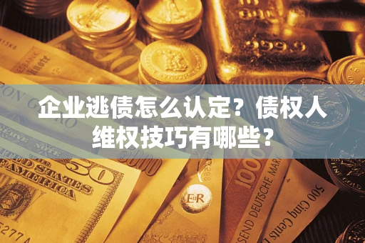 武汉企业逃债怎么认定？债权人维权技巧有哪些？