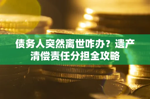 武汉债务人突然离世咋办？遗产清偿责任分担全攻略