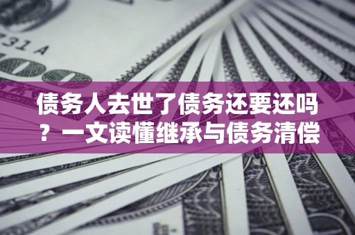 武汉债务人去世了债务还要还吗？一文读懂继承与债务清偿