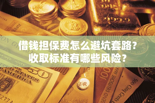 武汉借钱担保费怎么避坑套路?收取标准有哪些风险? 武汉借钱担保费怎么避坑套路?收取标准有哪些风险?