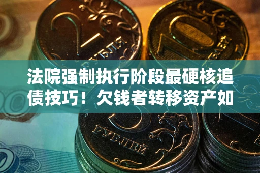 武汉法院强制执行阶段最硬核追债技巧！欠钱者转移资产如何破解？