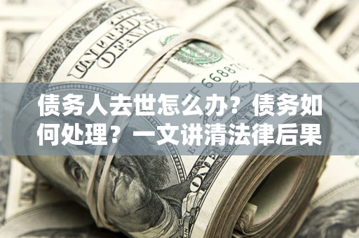 武汉债务人去世怎么办？债务如何处理？一文讲清法律后果