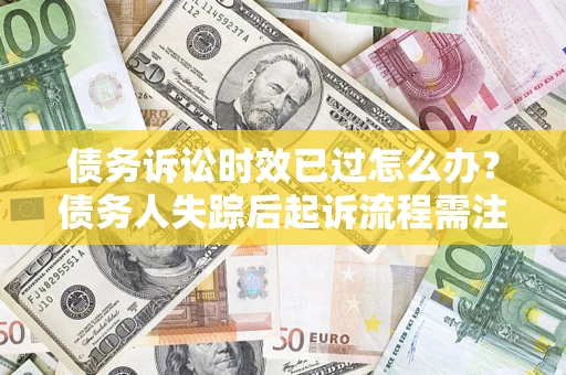 武汉债务诉讼时效已过怎么办？债务人失踪后起诉流程需注意什么？