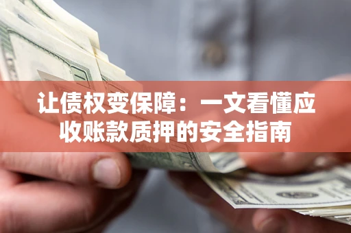 武汉让债权变保障：一文看懂应收账款质押的安全指南