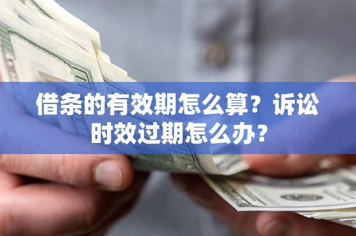 武汉借条的有效期怎么算？诉讼时效过期怎么办？