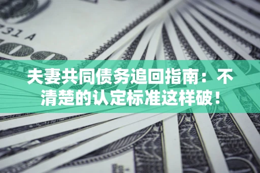 武汉夫妻共同债务追回指南：不清楚的认定标准这样破！