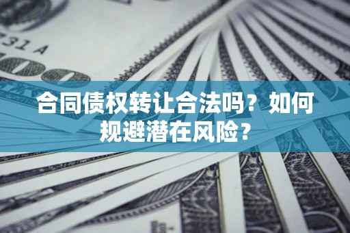 武汉合同债权转让合法吗?如何规避潜在风险? 武汉合同债权转让合法吗?如何规避潜在风险?