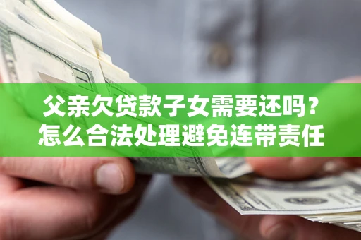 武汉父亲欠贷款子女需要还吗？怎么合法处理避免连带责任？
