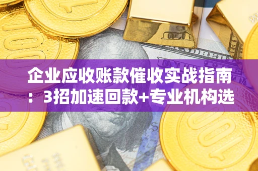 武汉企业应收账款催收实战指南：3招加速回款+专业机构选择避坑