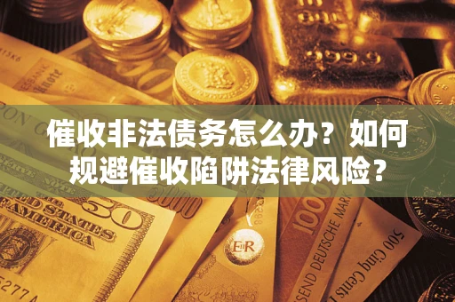 武汉催收非法债务怎么办？如何规避催收陷阱法律风险？