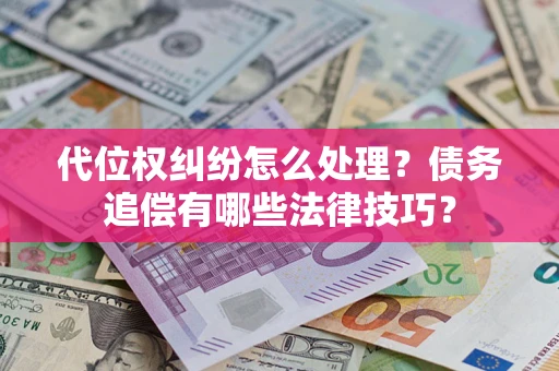 武汉代位权纠纷怎么处理？债务追偿有哪些法律技巧？