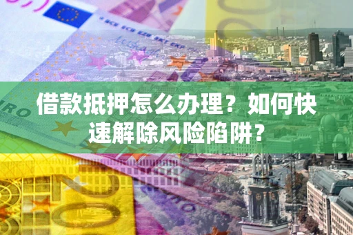 武汉借款抵押怎么办理？如何快速解除风险陷阱？