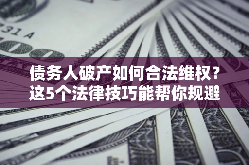 武汉债务人破产如何合法维权？这5个法律技巧能帮你规避风险