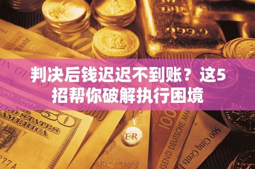 武汉判决后钱迟迟不到账？这5招帮你破解执行困境