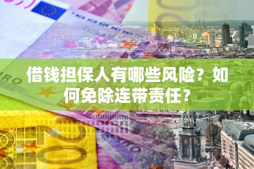 武汉借钱担保人有哪些风险？如何免除连带责任？