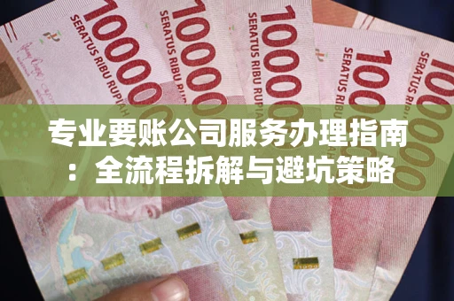 武汉专业要账公司服务办理指南：全流程拆解与避坑策略