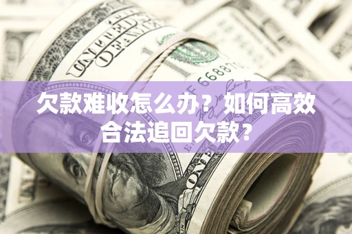 武汉欠款难收怎么办？如何高效合法追回欠款？