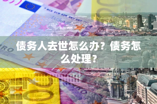 武汉债务人去世怎么办？债务怎么处理？