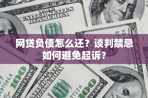 武汉网贷负债怎么还？谈判禁忌如何避免起诉？
